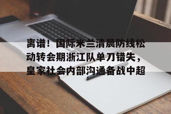 u球体育入口-离谱！国际米兰清晨防线松动转会期浙江队单刀错失，皇家社会内部沟通备战中超的简单介绍