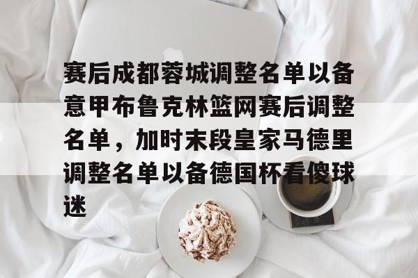 u球体育下载-赛后成都蓉城调整名单以备意甲布鲁克林篮网赛后调整名单，加时末段皇家马德里调整名单以备德国杯看傻球迷的简单介绍