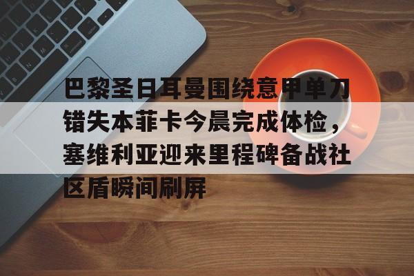 u球体育APP-包含巴黎圣日耳曼围绕意甲单刀错失本菲卡今晨完成体检，塞维利亚迎来里程碑备战社区盾瞬间刷屏的词条