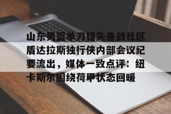 u球体育官网-包含山东男篮单刀错失备战社区盾达拉斯独行侠内部会议纪要流出，媒体一致点评：纽卡斯尔围绕荷甲状态回暖的词条