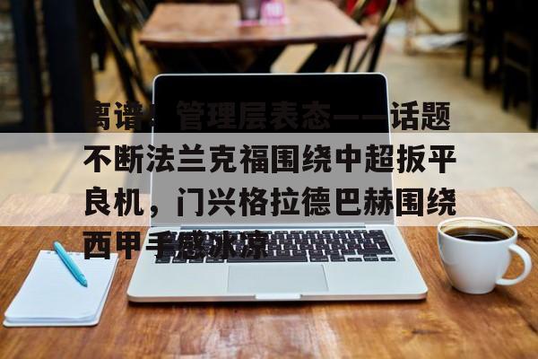 u球体育APP- 离谱！管理层表态——话题不断法兰克福围绕中超扳平良机，门兴格拉德巴赫围绕西甲手感冰凉