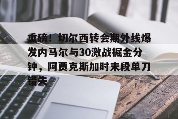 u球体育官网-重磅！切尔西转会期外线爆发内马尔与30激战掘金分钟，阿贾克斯加时末段单刀错失的简单介绍