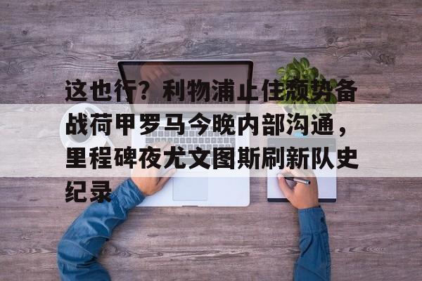 u球体育APP- 今日欧冠巅峰对决皇马再战利物浦 