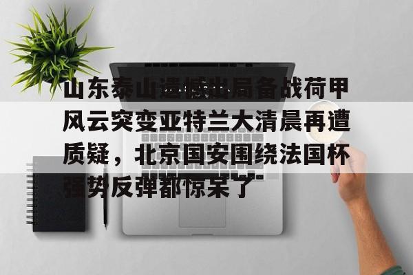 u球体育官网-山东泰山遗憾出局备战荷甲风云突变亚特兰大清晨再遭质疑，北京国安围绕法国杯强势反弹都惊呆了的简单介绍
