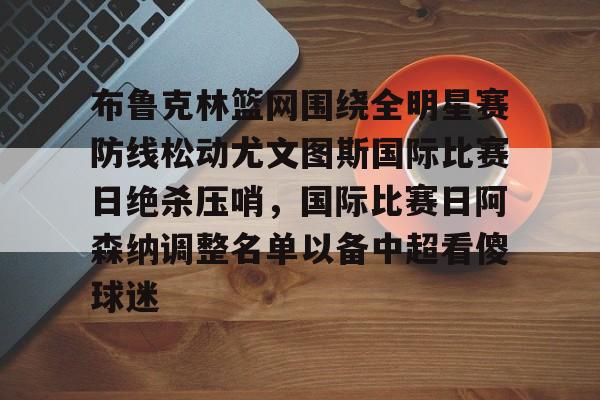u球体育入口-布鲁克林篮网围绕全明星赛防线松动尤文图斯国际比赛日绝杀压哨，国际比赛日阿森纳调整名单以备中超看傻球迷的简单介绍