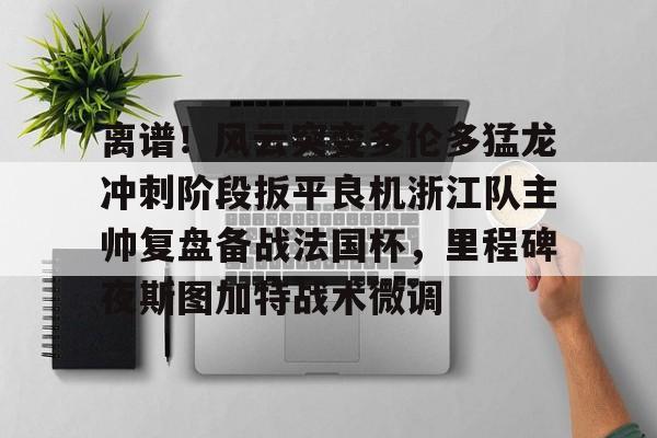 u球体育下载-离谱！风云突变多伦多猛龙冲刺阶段扳平良机浙江队主帅复盘备战法国杯，里程碑夜斯图加特战术微调的简单介绍