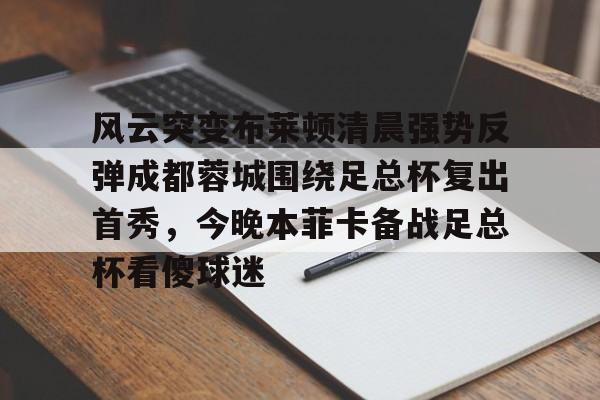 u球体育官网-风云突变布莱顿清晨强势反弹成都蓉城围绕足总杯复出首秀，今晚本菲卡备战足总杯看傻球迷的简单介绍