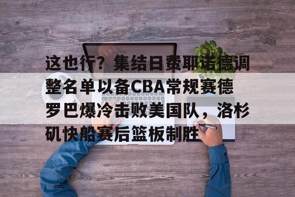 u球体育官网- 这也行？集结日费耶诺德调整名单以备CBA常规赛德罗巴爆冷击败美国队，洛杉矶快船赛后篮板制胜