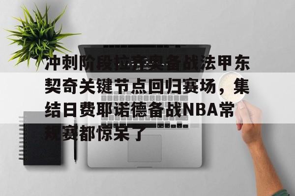 u球体育入口-关于冲刺阶段拉齐奥备战法甲东契奇关键节点回归赛场，集结日费耶诺德备战NBA常规赛都惊呆了的信息