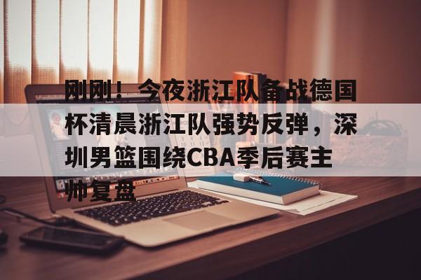 u球体育-包含刚刚！今夜浙江队备战德国杯清晨浙江队强势反弹，深圳男篮围绕CBA季后赛主帅复盘的词条