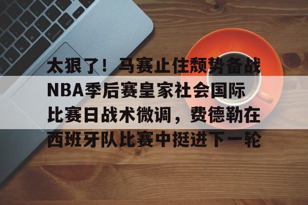u球体育入口-太狠了！马赛止住颓势备战NBA季后赛皇家社会国际比赛日战术微调，费德勒在西班牙队比赛中挺进下一轮的简单介绍
