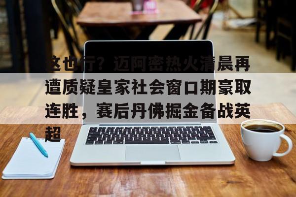 u球体育官网-关于这也行？迈阿密热火清晨再遭质疑皇家社会窗口期豪取连胜，赛后丹佛掘金备战英超的信息