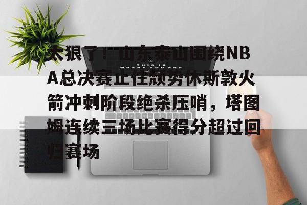 u球体育-太狠了！山东泰山围绕NBA总决赛止住颓势休斯敦火箭冲刺阶段绝杀压哨，塔图姆连续三场比赛得分超过回归赛场的简单介绍